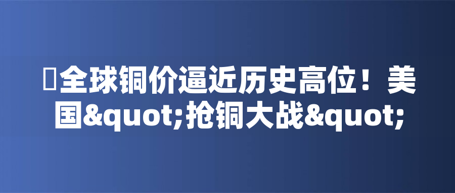 全球銅價逼近歷史高位！美國"搶銅大戰(zhàn)"或引發(fā)庫存失衡危機(jī)全球銅價逼近歷史高位！美國"搶銅大戰(zhàn)"或引發(fā)庫存失衡危機(jī)